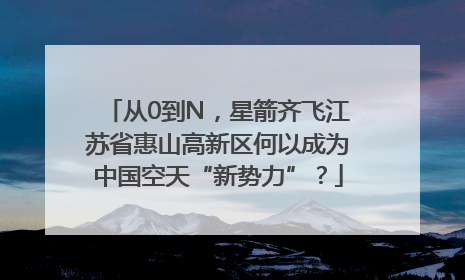 从0到N，星箭齐飞江苏省惠山高新区何以成为中国空天“新势力”？